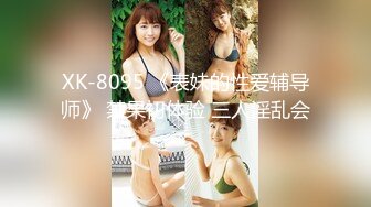 XK-8095 《表妹的性爱辅导师》 禁果初体验 三人淫乱会