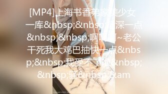 [MP4]上海书香弟家美少女 一库&nbsp;&nbsp;插深一点&nbsp;&nbsp;啊啊啊~老公干死我大鸡巴抽快一点&nbsp;&nbsp;我受不了啦&nbsp;&nbsp;骚&nbsp;&am