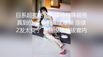 日系超美绝伦乳接待特殊服务真到位 多姿势连续爆操 连续2发太爽了 最终没忍住拔套内射中出