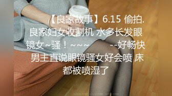 ✨✨✨【良家故事】6.15 偷拍.良家妇女收割机 水多长发眼镜女~骚！~~~✨✨✨--好畅快 男主直说眼镜骚女好会喷 床都被喷湿了