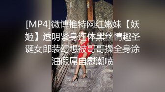 [MP4]微博推特网红嫩妹【妖姬】透明紧身连体黑丝情趣圣诞女郎装幻想被哥哥操全身涂油假屌自慰潮喷