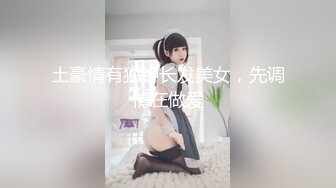 土豪情有独钟长发美女，先调情在做爱