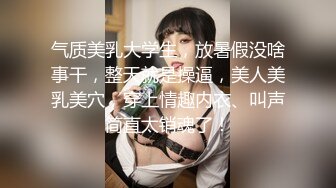 气质美乳大学生，放暑假没啥事干，整天就是操逼，美人美乳美穴，穿上情趣内衣、叫声简直太销魂了！