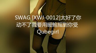 SWAG [XWJ-0012]太好了你动不了我要用暖鲍摇到你受 Qubegirl