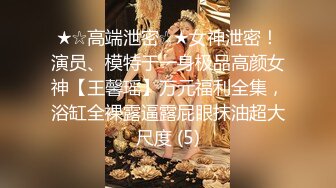 ★☆高端泄密☆★女神泄密！演员、模特于一身极品高颜女神【王馨瑶】万元福利全集，浴缸全裸露逼露屁眼抹油超大尺度 (5)