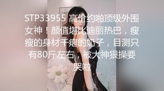 STP33955 高价约啪顶级外围女神！颜值堪比迪丽热巴，瘦瘦的身材干瘪的奶子，目测只有80斤左右，被大神狠操要哭啦