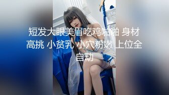 短发大眼美眉吃鸡啪啪 身材高挑 小贫乳 小穴粉嫩 上位全自动