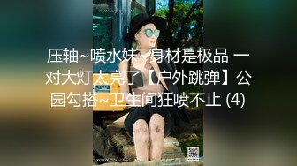 压轴~喷水妹~身材是极品 一对大灯太亮了【户外跳弹】公园勾搭~卫生间狂喷不止 (4)