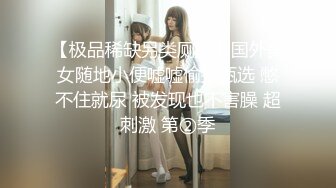 【极品稀缺另类厕拍】国外美女随地小便嘘嘘偷拍甄选 憋不住就尿 被发现也不害臊 超刺激 第②季