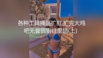 各种工具捅逼扩肛,扩完大鸡吧无套狠狠往里插(上) 