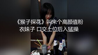 《猴子探花》叫来个高颜值粉衣妹子 口交上位后入猛操