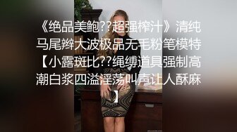 《绝品美鲍??超强榨汁》清纯马尾辫大波极品无毛粉笔模特【小露斑比??绳缚道具强制高潮白浆四溢淫荡叫声让人酥麻】