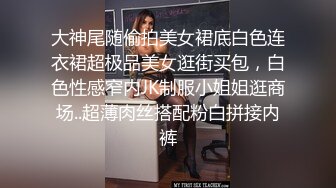 大神尾随偷拍美女裙底白色连衣裙超极品美女逛街买包，白色性感窄内JK制服小姐姐逛商场..超薄肉丝搭配粉白拼接内裤