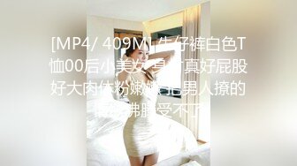 [MP4/ 409M] 牛仔裤白色T恤00后小美女 身材真好屁股好大肉体粉嫩嫩 把男人撩的情欲沸腾受不了