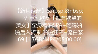 【新片速遞】&nbsp;&nbsp;❤️√ 巨乳欲女【很有欲望的美女】全身精油SPA~吃鸡啪啪后入骑乘 啪啪狂干~流白浆 69 [1.7GB/MP4/05:00:00]