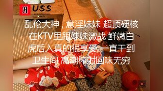 乱伦大神 , 意淫妹妹 超顶硬核在KTV里跟妹妹激战 鲜嫩白虎后入真的很享受 一直干到卫生间 高潮榨射回味无穷