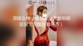 顶级女神，搔首弄姿无套啪啪尿尿（完整版看间芥）