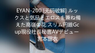 EYAN-200 [无码破解] ルックスと気品とエロスを兼ね備えた高嶺の花 スリム円錐Gcup現役社長秘書AVデビュー 宮本留衣