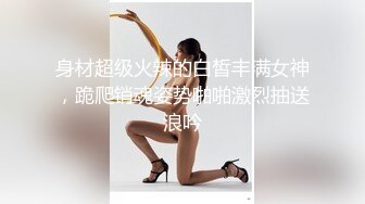 身材超级火辣的白皙丰满女神，跪爬销魂姿势啪啪激烈抽送浪吟