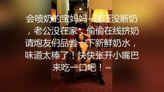 会喷奶的宝妈妈~逞还没断奶，老公没在家，偷偷在线挤奶请炮友们品尝一下新鲜奶水，味道太棒了！快快张开小嘴巴来吃一口吧！~