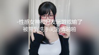 -性感女神和好友玩游戏输了被带到洗手间激情啪啪