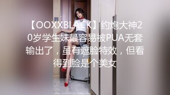 【OOXXBLACK】约炮大神20岁学生妹最容易被PUA无套输出了，虽有遮脸特效，但看得到脸是个美女