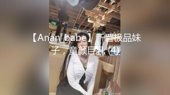 【Anan_babe】新晋极品妹子，童颜巨乳 (4)