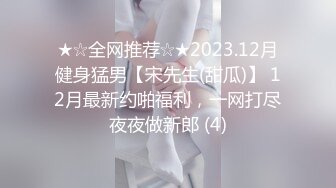 ★☆全网推荐☆★2023.12月健身猛男【宋先生(甜瓜)】 12月最新约啪福利，一网打尽夜夜做新郎 (4)