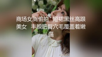 商场女厕偷拍⭐短裙黑丝高跟美女⭐丰腴肥臀穴毛覆盖着嫩逼