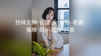 丝袜女神-长腿-jk-勾搭-老婆-强推-群p-翘臀-抖音