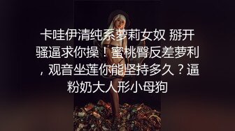 卡哇伊清纯系萝莉女奴 掰开骚逼求你操！蜜桃臀反差萝利，观音坐莲你能坚持多久？逼粉奶大人形小母狗