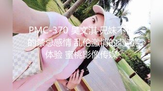 PMC-370 吴文淇 兄妹不伦的禁忌感情 乱伦激情的刺激体验 蜜桃影像传媒