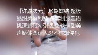 『许愿次元』JK蝴蝶结 超极品甜美福利姬 多套制服淫语挑逗紫薇勾引诱惑 软萌甜美声娇体柔让人忍不住想侵犯 上