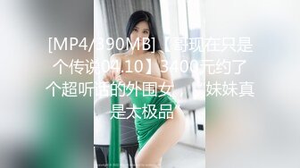 [MP4/390MB]【哥现在只是个传说04.10】3400元约了个超听话的外围女，“妹妹真是太极品”