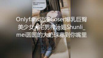 Onlyfans动漫Coser爆乳巨臀美少女★宅男榨汁姬Shunli_mei圆圆的大奶球塞到你嘴里