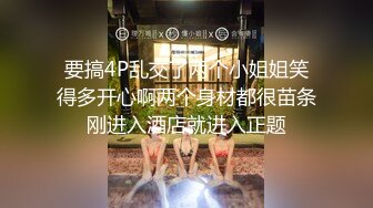 要搞4P乱交了两个小姐姐笑得多开心啊两个身材都很苗条刚进入酒店就进入正题