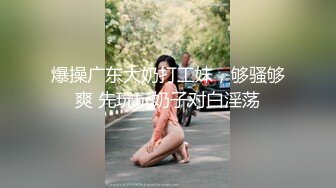 爆操广东大奶打工妹，够骚够爽 先玩玩奶子对白淫荡