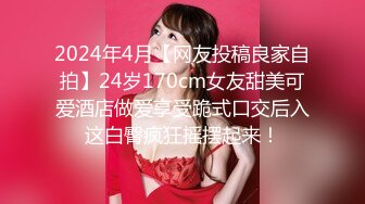 2024年4月【网友投稿良家自拍】24岁170cm女友甜美可爱酒店做爱享受跪式口交后入这白臀疯狂摇摆起来！