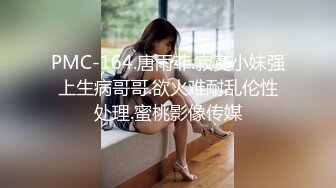 PMC-164.唐雨菲.寂寞小妹强上生病哥哥.欲火难耐乱伦性处理.蜜桃影像传媒