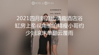 2021四月新流出情趣酒店浴缸房上帝视角偷拍精瘦小哥约少妇滚床单翻云覆雨