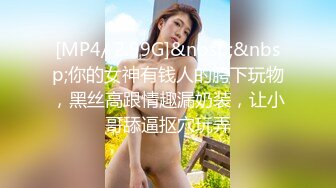 [MP4/ 2.99G]&nbsp;&nbsp;你的女神有钱人的胯下玩物，黑丝高跟情趣漏奶装，让小哥舔逼抠穴玩弄