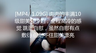 [MP4/ 1.09G] 肉肉的丰满10级甜美轻少妇，全程高冷的感觉 跳蛋自慰，虽然自慰有点敷衍 但耐不住甜美漂亮