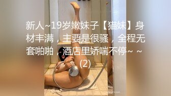 新人~19岁嫩妹子【猫妹】身材丰满，主要是很骚，全程无套啪啪，酒店里娇喘不停~ ~ (2)