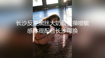 长沙反差黑丝大奶颜值操喷敏感体很配合长沙可换