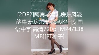 [2DF2]阿宾与爆乳房东风流韵事 玩房东高潮淫水狂喷 国语中字 高清720p [MP4/138MB][BT种子]