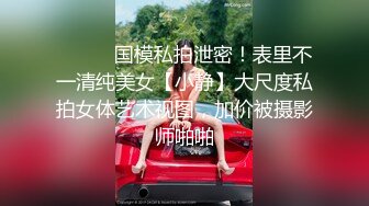 ⚫️⚫️国模私拍泄密！表里不一清纯美女【小静】大尺度私拍女体艺术视图，加价被摄影师啪啪