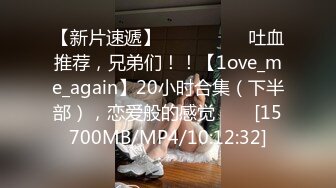 【新片速遞】 ✨✨✨ ❤❤❤吐血推荐，兄弟们！！【1ove_me_again】20小时合集（下半部），恋爱般的感觉✨✨✨[15700MB/MP4/10:12:32]