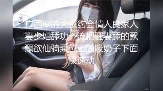 广西摩的大叔约会情人良家人妻少妇舔功一流把骚妻舔的飘飘欲仙骑乘位上面吸奶子下面快速动