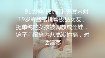 ❤️91大神【Ee哥】无套内射19岁蜂腰蜜桃臀极品女友，挺单纯的女孩被调教成淫娃，镜子前爆肏内八高潮抽搐，对话淫荡