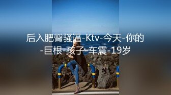 后入肥臀骚逼-Ktv-今天-你的-巨根-孩子-车震-19岁